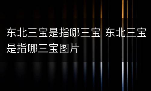 东北三宝是指哪三宝 东北三宝是指哪三宝图片