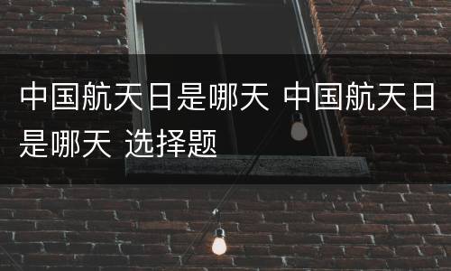 中国航天日是哪天 中国航天日是哪天 选择题
