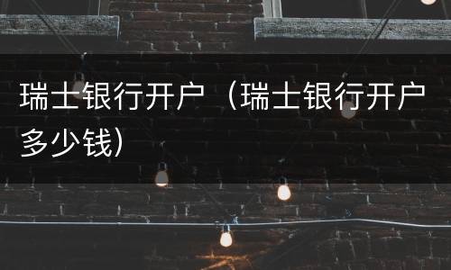 瑞士银行开户（瑞士银行开户多少钱）