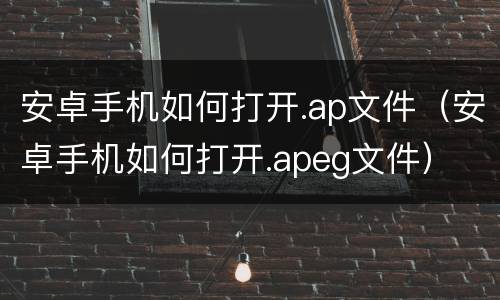 安卓手机如何打开.ap文件（安卓手机如何打开.apeg文件）