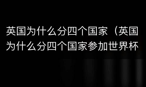 英国为什么分四个国家（英国为什么分四个国家参加世界杯）