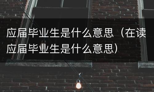 应届毕业生是什么意思（在读应届毕业生是什么意思）