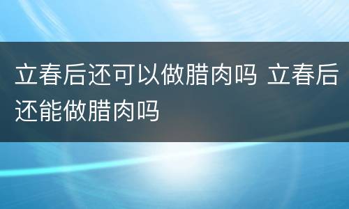 立春后还可以做腊肉吗 立春后还能做腊肉吗