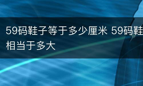 59码鞋子等于多少厘米 59码鞋相当于多大