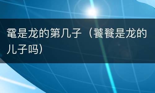 鼋是龙的第几子（饕餮是龙的儿子吗）