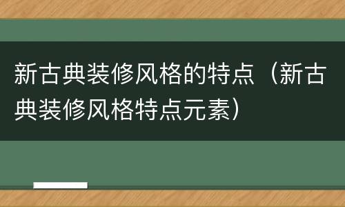 新古典装修风格的特点（新古典装修风格特点元素）