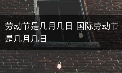 劳动节是几月几日 国际劳动节是几月几日