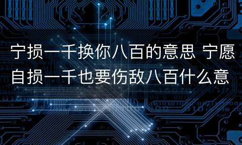 宁损一千换你八百的意思 宁愿自损一千也要伤敌八百什么意思