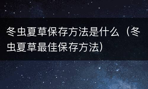 冬虫夏草保存方法是什么（冬虫夏草最佳保存方法）