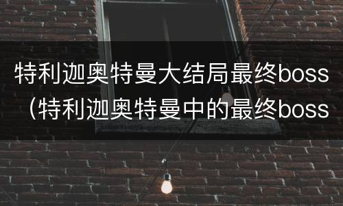 特利迦奥特曼大结局最终boss（特利迦奥特曼中的最终boss）