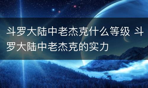 斗罗大陆中老杰克什么等级 斗罗大陆中老杰克的实力