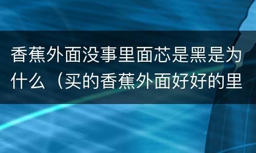 香蕉外面没事里面芯是黑是为什么（买的香蕉外面好好的里面的芯是黑的）