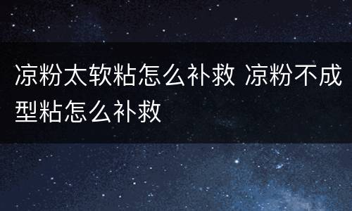 凉粉太软粘怎么补救 凉粉不成型粘怎么补救