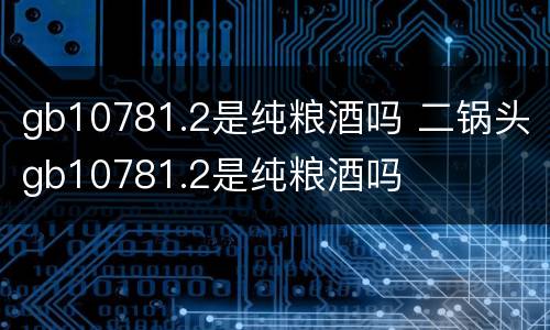 gb10781.2是纯粮酒吗 二锅头gb10781.2是纯粮酒吗