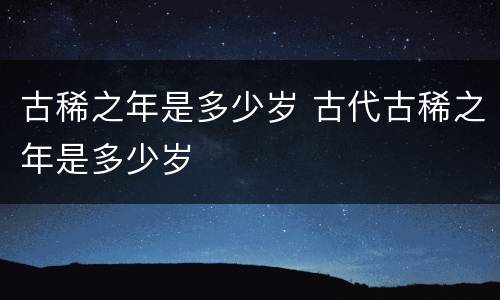 古稀之年是多少岁 古代古稀之年是多少岁