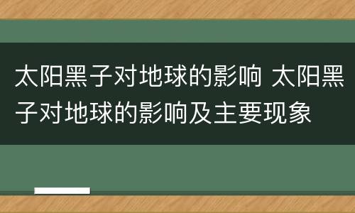 太阳黑子对地球的影响 太阳黑子对地球的影响及主要现象