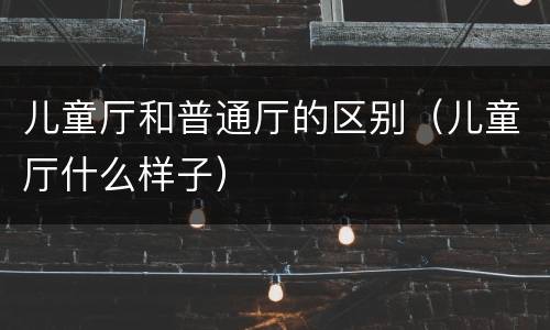 儿童厅和普通厅的区别（儿童厅什么样子）