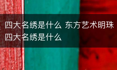 四大名绣是什么 东方艺术明珠四大名绣是什么