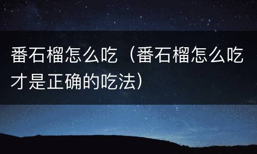 番石榴怎么吃（番石榴怎么吃才是正确的吃法）