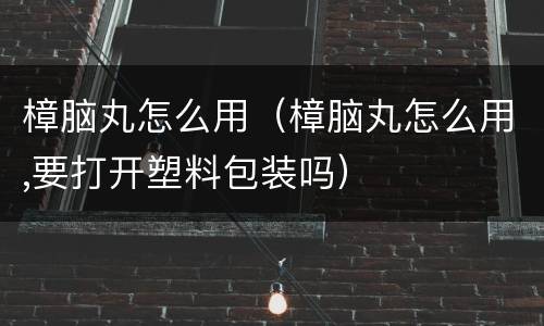 樟脑丸怎么用（樟脑丸怎么用,要打开塑料包装吗）