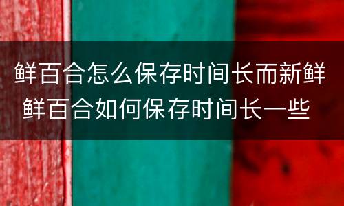 鲜百合怎么保存时间长而新鲜 鲜百合如何保存时间长一些