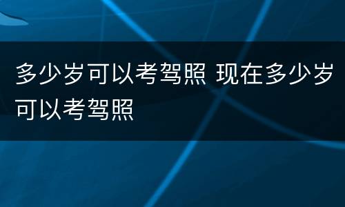 多少岁可以考驾照 现在多少岁可以考驾照