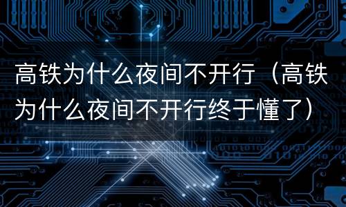 高铁为什么夜间不开行（高铁为什么夜间不开行终于懂了）