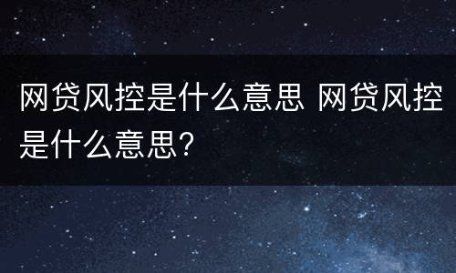 网贷风控是什么意思 网贷风控是什么意思?