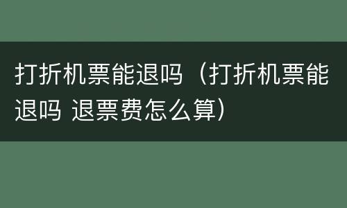 打折机票能退吗（打折机票能退吗 退票费怎么算）