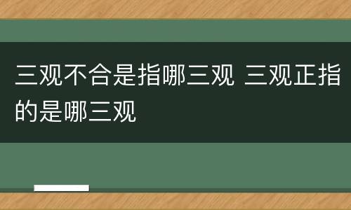 三观不合是指哪三观 三观正指的是哪三观