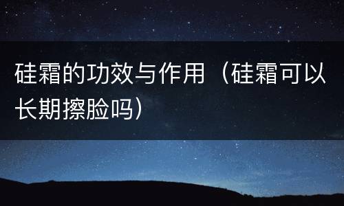 硅霜的功效与作用（硅霜可以长期擦脸吗）