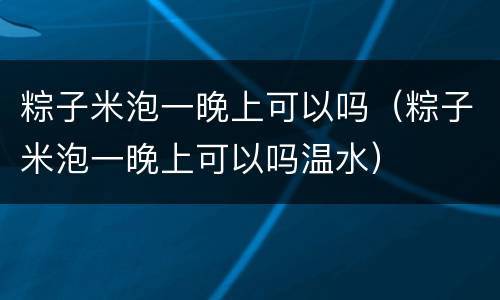 粽子米泡一晚上可以吗（粽子米泡一晚上可以吗温水）