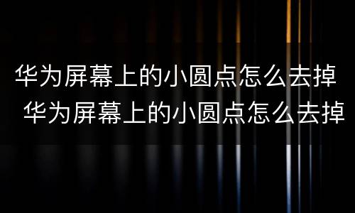华为屏幕上的小圆点怎么去掉 华为屏幕上的小圆点怎么去掉p40