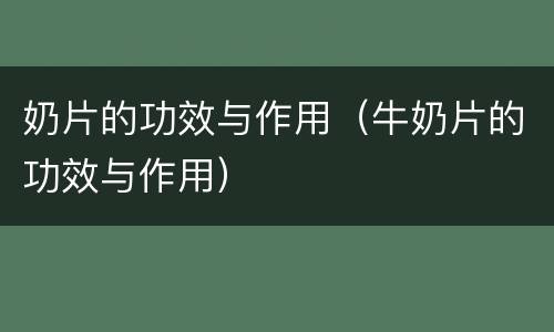 奶片的功效与作用（牛奶片的功效与作用）