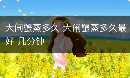 大闸蟹蒸多久 大闸蟹蒸多久最好 几分钟