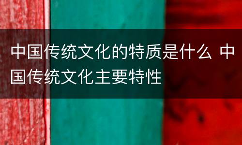 中国传统文化的特质是什么 中国传统文化主要特性
