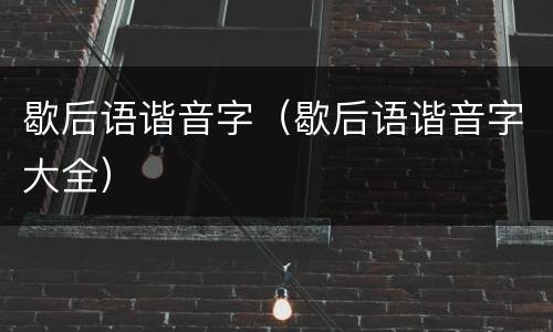 歇后语谐音字（歇后语谐音字大全）