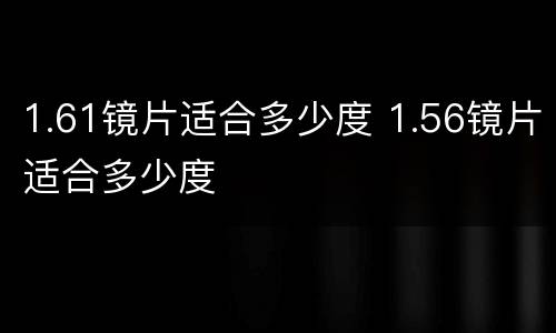1.61镜片适合多少度 1.56镜片适合多少度