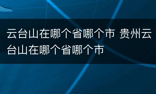 云台山在哪个省哪个市 贵州云台山在哪个省哪个市