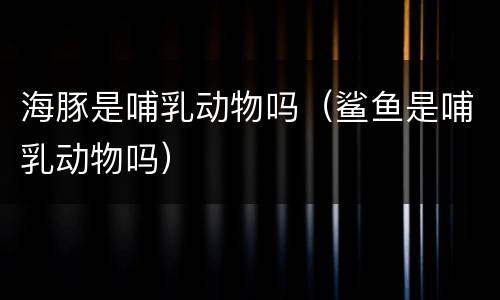 海豚是哺乳动物吗（鲨鱼是哺乳动物吗）