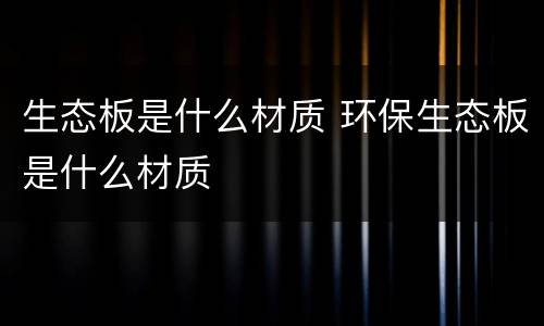 生态板是什么材质 环保生态板是什么材质