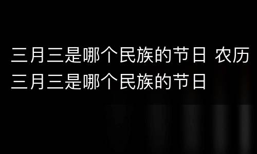 三月三是哪个民族的节日 农历三月三是哪个民族的节日