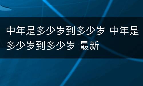 中年是多少岁到多少岁 中年是多少岁到多少岁 最新