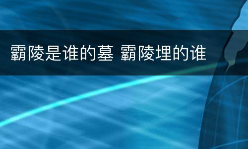 霸陵是谁的墓 霸陵埋的谁