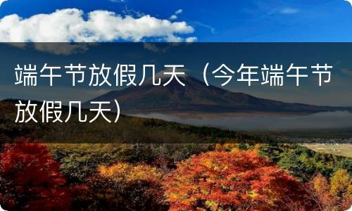 端午节放假几天（今年端午节放假几天）