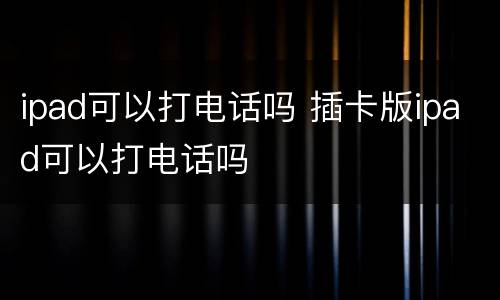 ipad可以打电话吗 插卡版ipad可以打电话吗