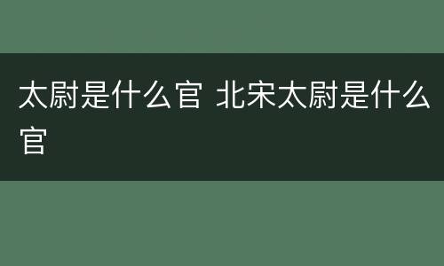 太尉是什么官 北宋太尉是什么官