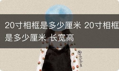 20寸相框是多少厘米 20寸相框是多少厘米 长宽高