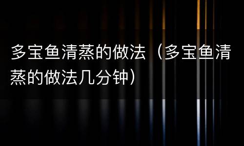 多宝鱼清蒸的做法（多宝鱼清蒸的做法几分钟）