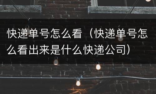 快递单号怎么看（快递单号怎么看出来是什么快递公司）